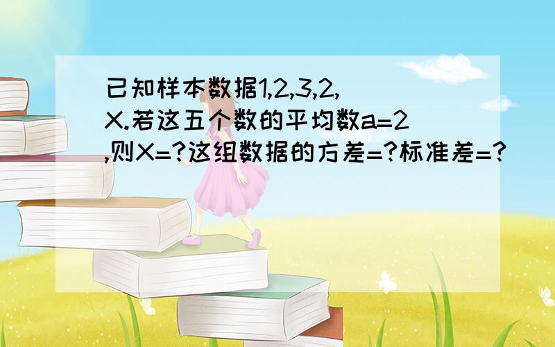 已知样本数据1,2,3,2,X.若这五个数的平均数a=2,则X=?这组数据的方差=?标准差=?