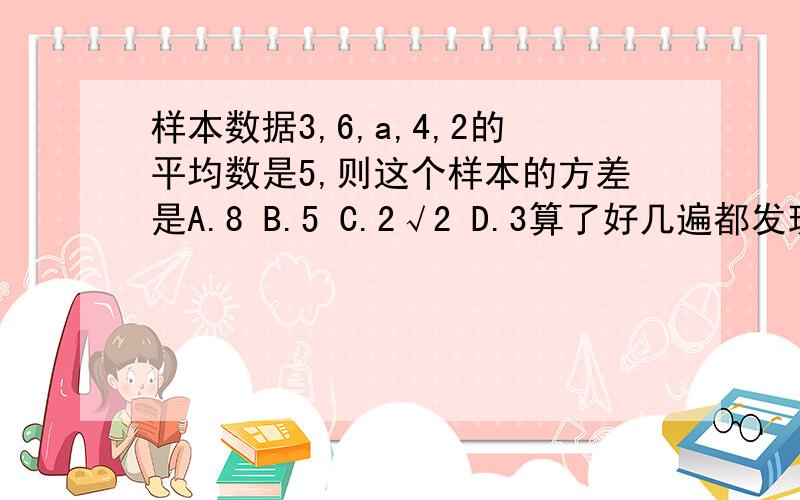 样本数据3,6,a,4,2的平均数是5,则这个样本的方差是A.8 B.5 C.2√2 D.3算了好几遍都发现选项里没这个答案,请问我的过程是哪里算错了?（3+6+4+2+a）/5=5（15+a）/5=5a=10S²=1/5[（3-10）²+（6-10）