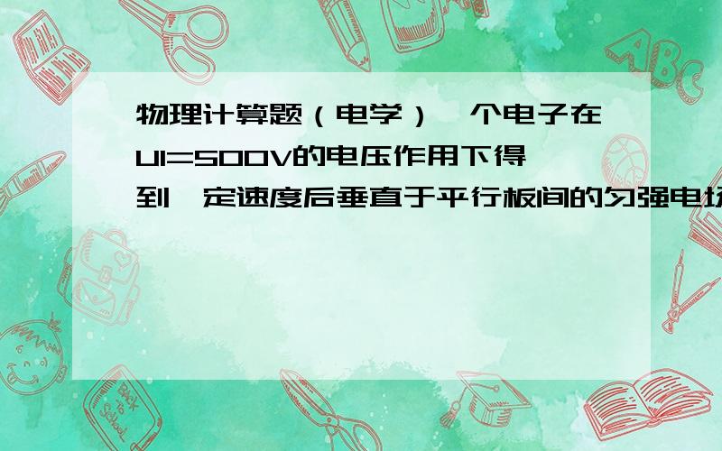 物理计算题（电学）一个电子在U1=500V的电压作用下得到一定速度后垂直于平行板间的匀强电场飞入两板间的中央.若平行板间的距离d=1厘米,板长l=5厘米,问在平行板上加多大电压U2才能使电子