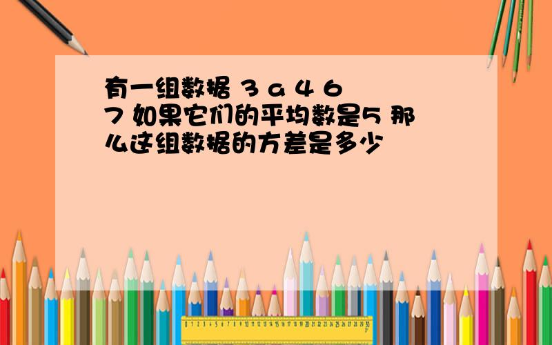 有一组数据 3 a 4 6 7 如果它们的平均数是5 那么这组数据的方差是多少