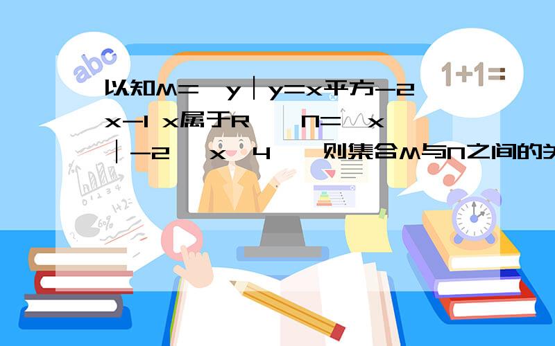 以知M={y︱y=x平方-2x-1 x属于R},N={x︱-2 ≤x≤4},则集合M与N之间的关系