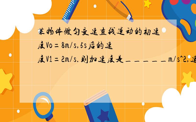 某物体做匀变速直线运动的初速度Vo=8m/s,5s后的速度V1=2m/s.则加速度是_____m/s^2,速度的方向与物体运动方向_____；与速度变化量的方向______.（填“相同”或“相反”）