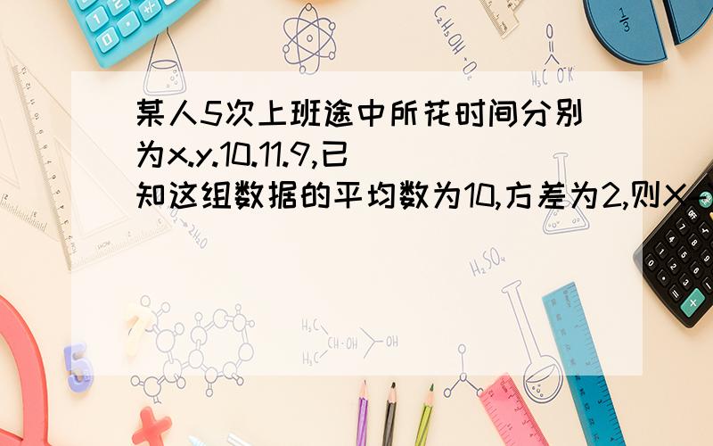 某人5次上班途中所花时间分别为x.y.10.11.9,已知这组数据的平均数为10,方差为2,则X-Y的绝对值为?快回答我快给你最佳答案,