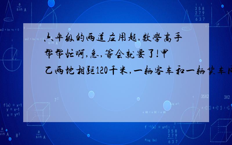 六年级的两道应用题,数学高手帮帮忙啊,急,等会就要了!甲乙两地相距120千米,一辆客车和一辆货车同时从甲地驶往乙地,结果客车比货车早半小时到达乙地,已知客、货车两车的速度比为六分之