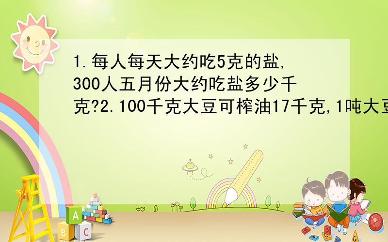 1.每人每天大约吃5克的盐,300人五月份大约吃盐多少千克?2.100千克大豆可榨油17千克,1吨大豆可榨油多少吨?