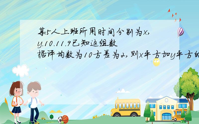 某5人上班所用时间分别为x,y.10.11.9已知这组数据评均数为10方差为2,则x平方加y平方的值为