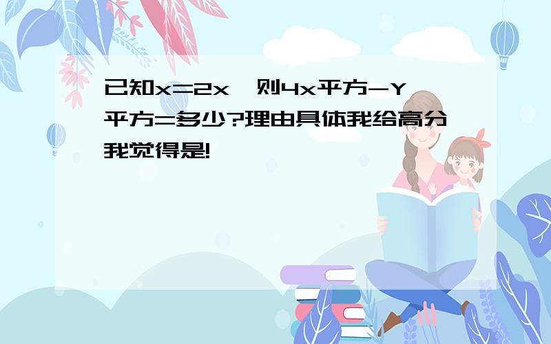 已知x=2x,则4x平方-Y平方=多少?理由具体我给高分我觉得是!