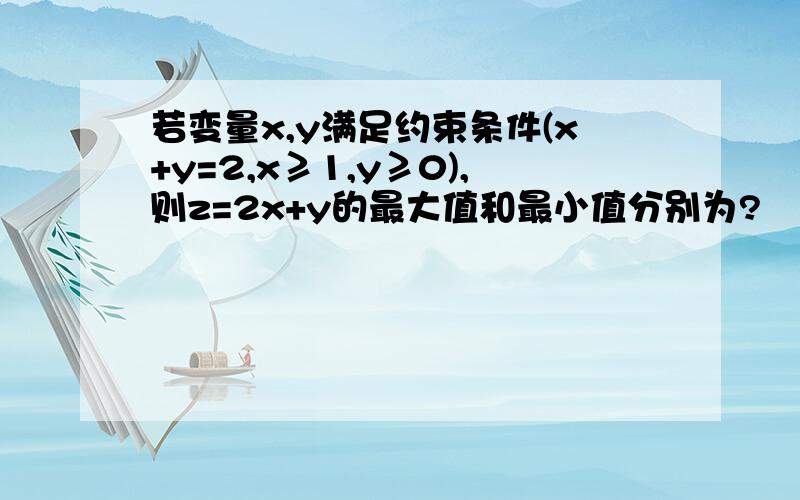 若变量x,y满足约束条件(x+y=2,x≥1,y≥0),则z=2x+y的最大值和最小值分别为?