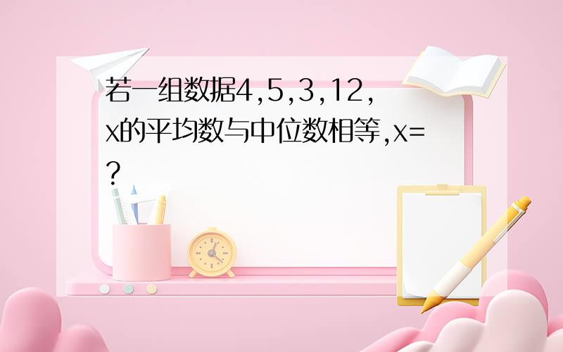 若一组数据4,5,3,12,x的平均数与中位数相等,x=?