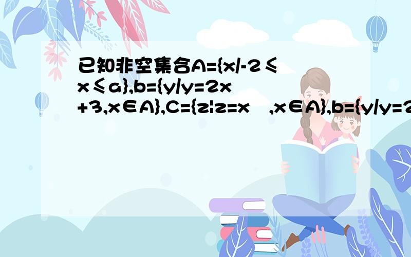 已知非空集合A={x/-2≤x≤a},b={y/y=2x+3,x∈A},C={z|z=x²,x∈A},b={y/y=2x+3,x∈A},C={z|z=x²,x∈A},D={x/-4-a≤x≤2},若A∩D=A,B∩C=B,求a的取值范围