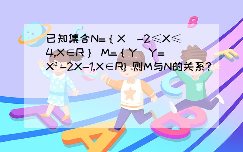 已知集合N=｛X|-2≤X≤4,X∈R｝ M=｛Y|Y=X²-2X-1,X∈R} 则M与N的关系?