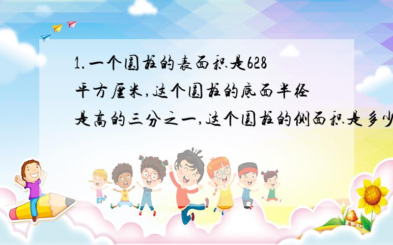 1.一个圆柱的表面积是628平方厘米,这个圆柱的底面半径是高的三分之一,这个圆柱的侧面积是多少.2.一圆柱体体积是250立方厘米,侧面积是100平方厘米.求底面半径.3.圆锥与圆锥的半径比是1：3,