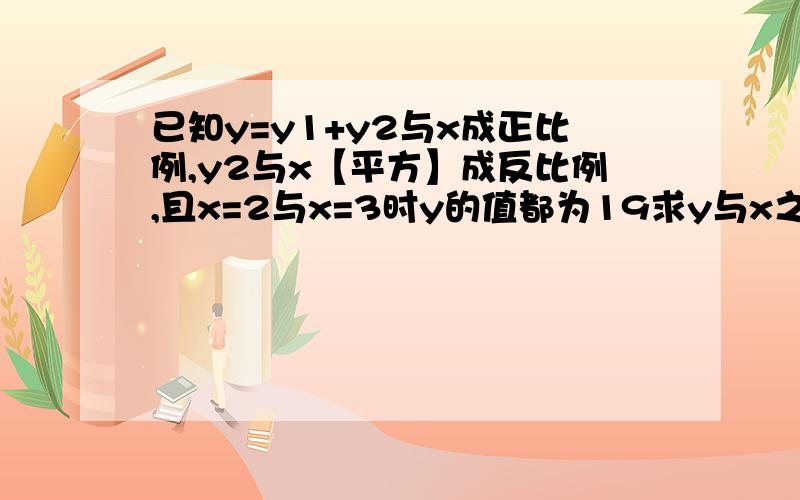 已知y=y1+y2与x成正比例,y2与x【平方】成反比例,且x=2与x=3时y的值都为19求y与x之间的函数关系