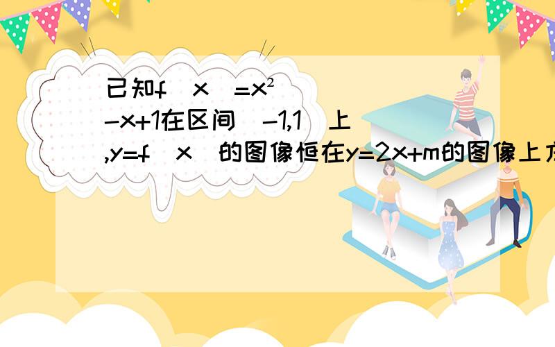 已知f(x)=x²-x+1在区间［-1,1］上,y=f(x)的图像恒在y=2x+m的图像上方,试确定实数m的范围