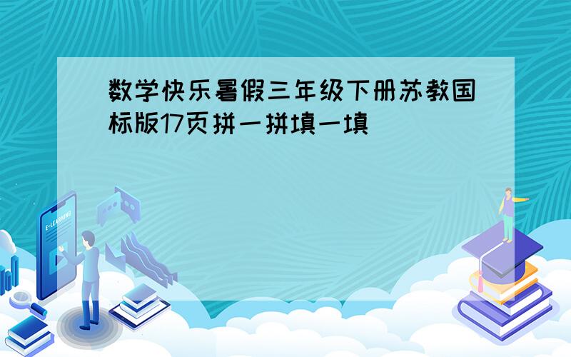 数学快乐暑假三年级下册苏教国标版17页拼一拼填一填