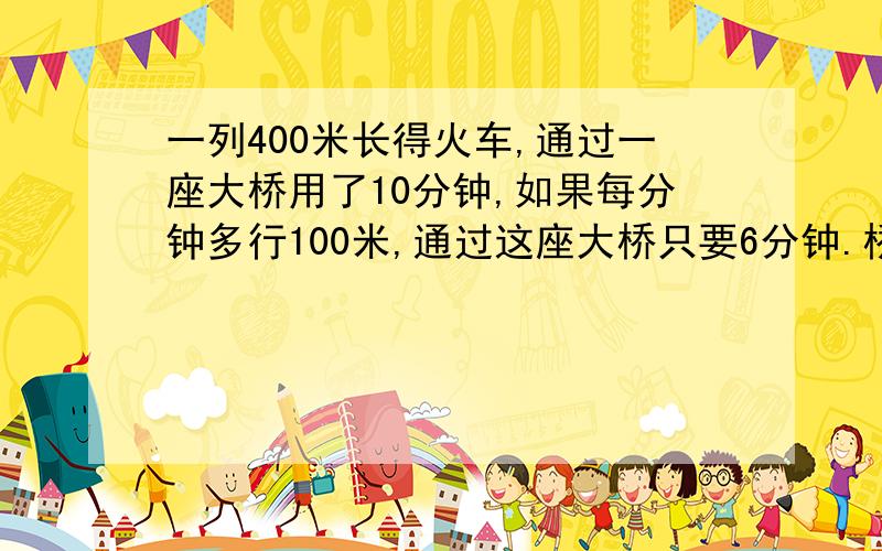 一列400米长得火车,通过一座大桥用了10分钟,如果每分钟多行100米,通过这座大桥只要6分钟.桥长是多少?