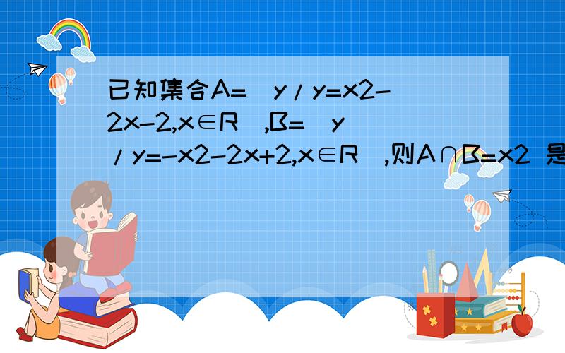 已知集合A=(y/y=x2-2x-2,x∈R),B=(y/y=-x2-2x+2,x∈R),则A∩B=x2 是x的平方啊