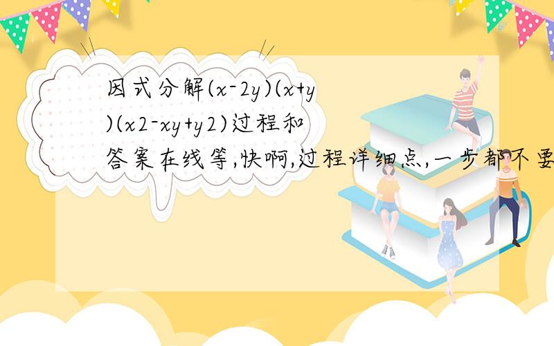 因式分解(x-2y)(x+y)(x2-xy+y2)过程和答案在线等,快啊,过程详细点,一步都不要省啊,看懂了的,我会加分,讲到做到···讲了写详细点，最好有分析过程，你们写的我都看不懂啊~~！！！！！！！！