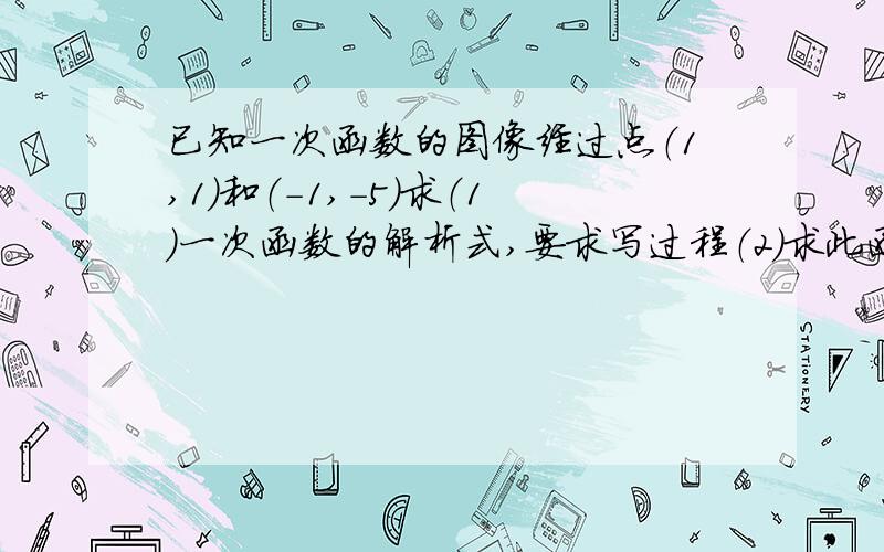 已知一次函数的图像经过点（1,1）和（-1,-5）求（1）一次函数的解析式,要求写过程（2）求此函数与x轴和y的交点坐标（3）这个函数与两坐标轴围成的三角形的面积