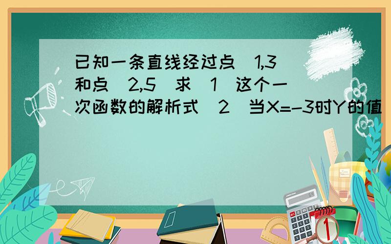 已知一条直线经过点（1,3）和点（2,5）求（1）这个一次函数的解析式（2）当X=-3时Y的值（3）若点（a,2)在这个一次函数图像上,求a的值.