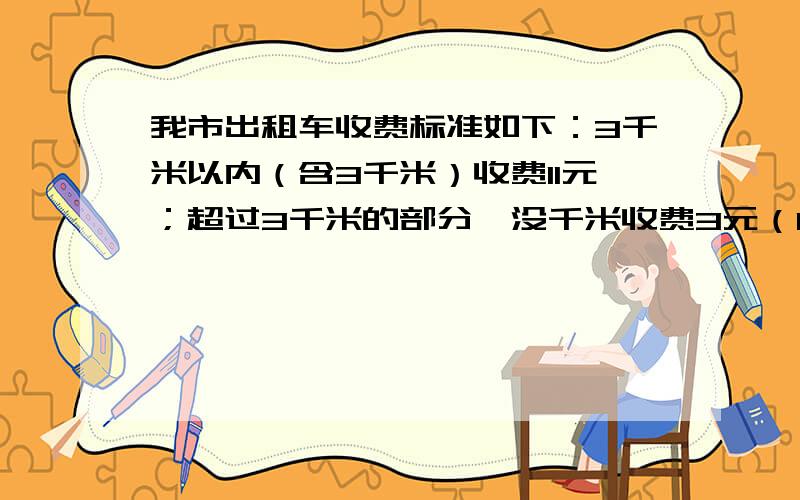 我市出租车收费标准如下：3千米以内（含3千米）收费11元；超过3千米的部分,没千米收费3元（1）写出应收车费y（元）与出租车行驶路程x（千米）之间的函数关系式：（2）小明从家到体育