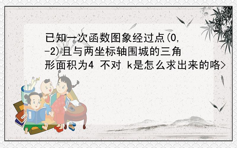 已知一次函数图象经过点(0,-2)且与两坐标轴围城的三角形面积为4 不对 k是怎么求出来的咯>