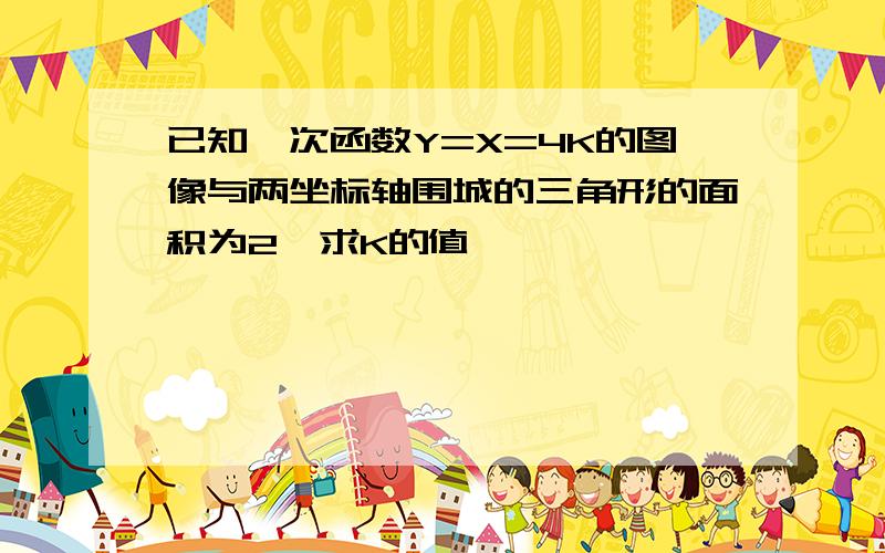 已知一次函数Y=X=4K的图像与两坐标轴围城的三角形的面积为2,求K的值