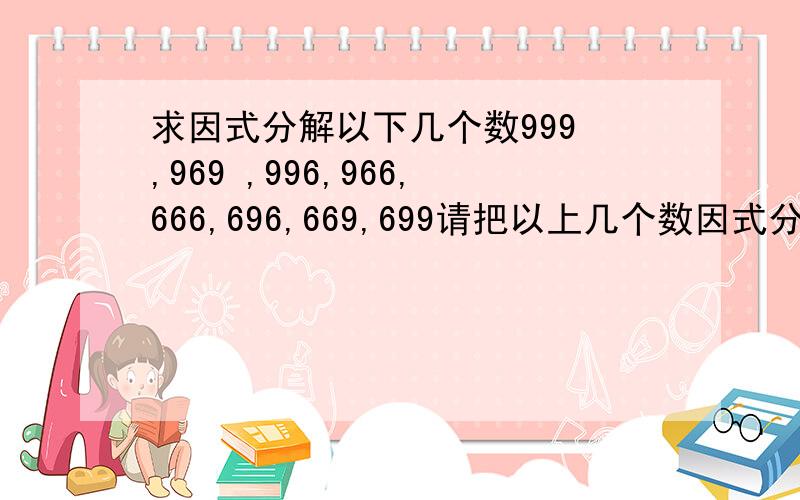 求因式分解以下几个数999 ,969 ,996,966,666,696,669,699请把以上几个数因式分解为若干个质数的乘积