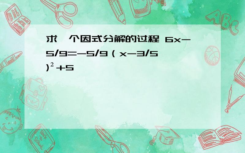 求一个因式分解的过程 6x-5/9=-5/9（x-3/5)²+5