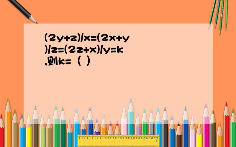 (2y+z)/x=(2x+y)/z=(2z+x)/y=k,则k=（ ）