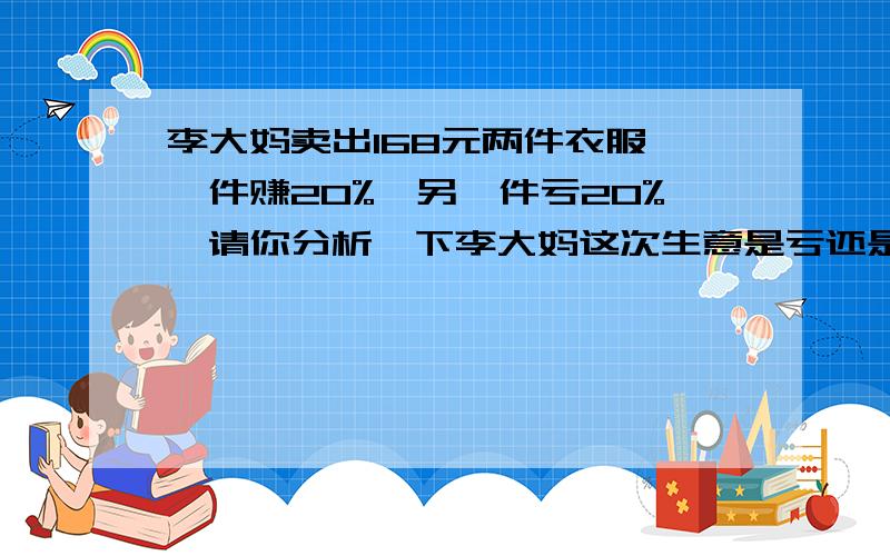 李大妈卖出168元两件衣服,一件赚20%,另一件亏20%,请你分析一下李大妈这次生意是亏还是赚.