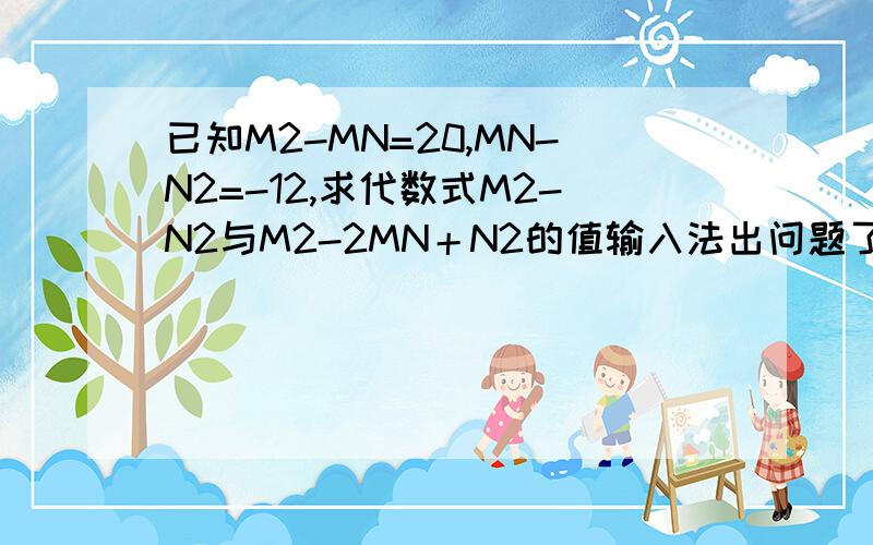 已知M2-MN=20,MN-N2=-12,求代数式M2-N2与M2-2MN＋N2的值输入法出问题了，像M2这样的，意思是M的平方