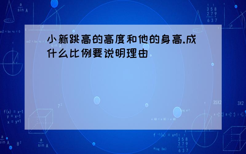 小新跳高的高度和他的身高.成什么比例要说明理由