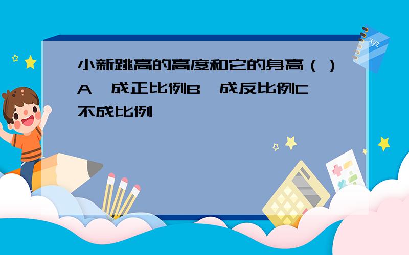 小新跳高的高度和它的身高（）A、成正比例B、成反比例C、不成比例