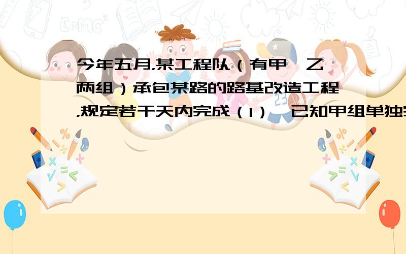 今年五月，某工程队（有甲、乙两组）承包某路的路基改造工程，规定若干天内完成（1）、已知甲组单独完成需60天，乙单独完成所需时间比规定超过20天。如果甲乙合作21天后，再由乙单独