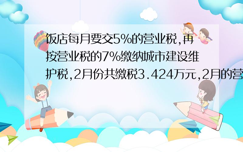 饭店每月要交5%的营业税,再按营业税的7%缴纳城市建设维护税,2月份共缴税3.424万元,2月的营业额是多少?