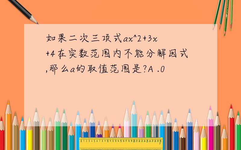 如果二次三项式ax^2+3x+4在实数范围内不能分解因式,那么a的取值范围是?A .0