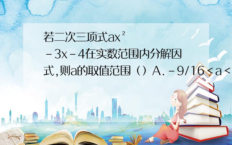 若二次三项式ax²-3x-4在实数范围内分解因式,则a的取值范围（）A.-9/16＜a＜0 B.a＞-9/16 C.a≥-9/16且a≠0D.0＜a＜9/16