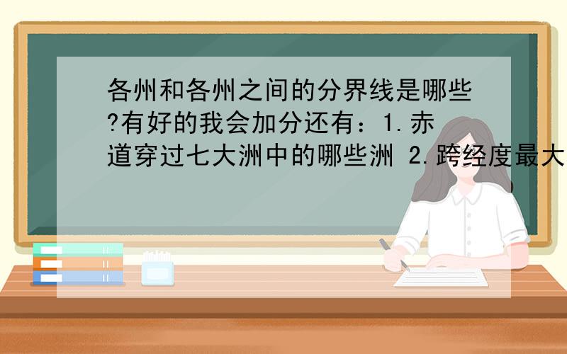 各州和各州之间的分界线是哪些?有好的我会加分还有：1.赤道穿过七大洲中的哪些洲 2.跨经度最大的大洲和大洋正确的组合是 3.位于五大洲之间的大洋有