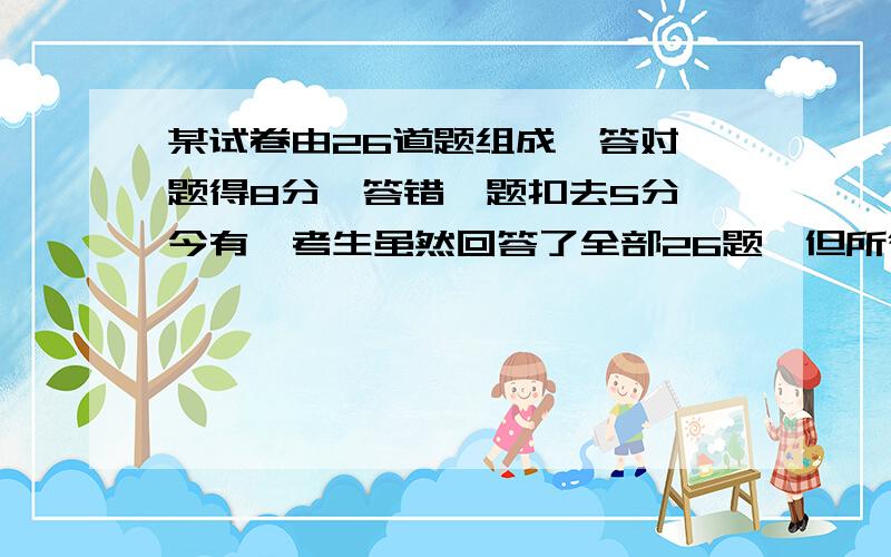 某试卷由26道题组成,答对一题得8分,答错一题扣去5分,今有一考生虽然回答了全部26题,但所得总分为零分,问他答对了几题?