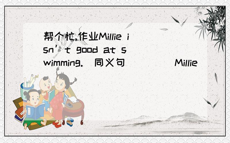 帮个忙,作业Millie isn’t good at swimming.（同义句）       Millie ________  ________ ________       swimming..