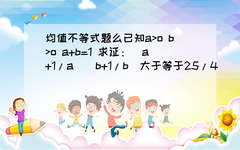 均值不等式题么已知a>o b>o a+b=1 求证：(a+1/a)(b+1/b)大于等于25/4