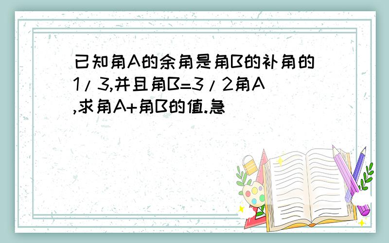 已知角A的余角是角B的补角的1/3,并且角B=3/2角A,求角A+角B的值.急