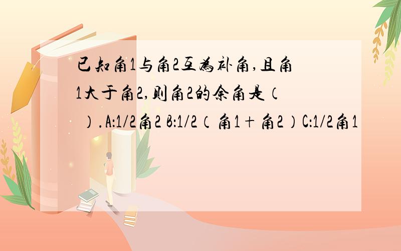 已知角1与角2互为补角,且角1大于角2,则角2的余角是（ ）.A：1/2角2 B：1/2（角1+角2）C：1/2角1