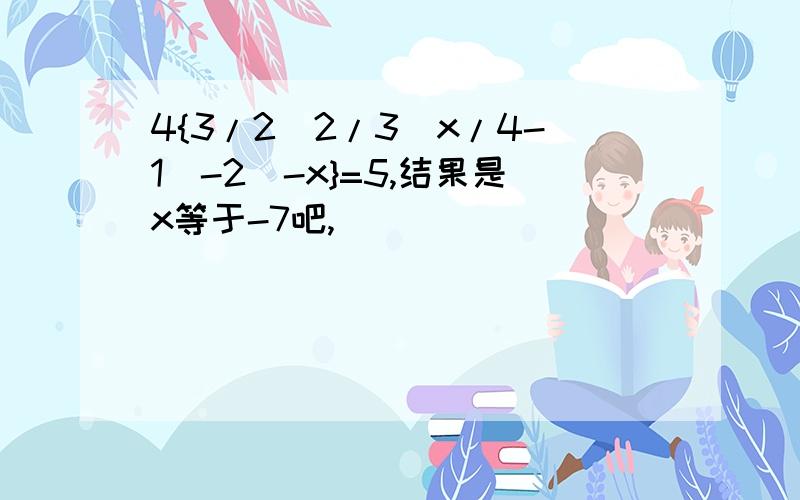 4{3/2[2/3(x/4-1)-2]-x}=5,结果是x等于-7吧,