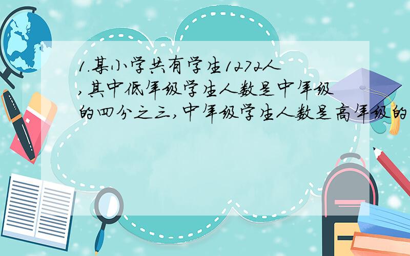 1.某小学共有学生1272人,其中低年级学生人数是中年级的四分之三,中年级学生人数是高年级的五分之四,各几人.2.张老师将一张正方形彩纸对折再对折得到一个面积100平方厘米的小正方形,再沿