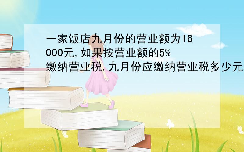 一家饭店九月份的营业额为16000元,如果按营业额的5%缴纳营业税,九月份应缴纳营业税多少元?