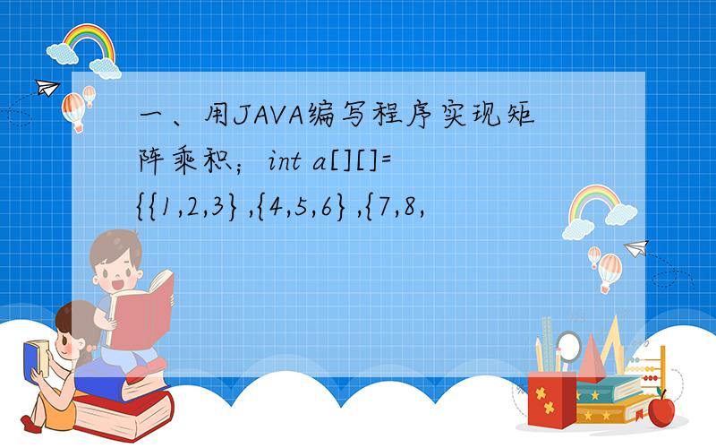 一、用JAVA编写程序实现矩阵乘积；int a[][]={{1,2,3},{4,5,6},{7,8,