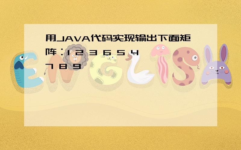 用JAVA代码实现输出下面矩阵：1 2 3 6 5 4 7 8 9