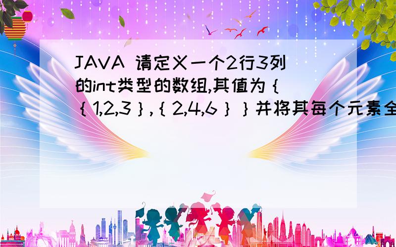 JAVA 请定义一个2行3列的int类型的数组,其值为｛｛1,2,3｝,｛2,4,6｝｝并将其每个元素全部显示